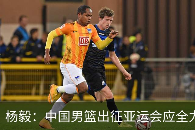 杨毅：中国男篮出征亚运会应全力以赴，不能派出二队或青年军